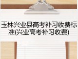 玉林兴业县高考补习收费标准(兴业高考补习收费)