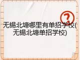 无锡北塘哪里有单招学校(无锡北塘单招学校)