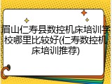 眉山仁寿县数控机床培训学校哪里比较好(仁寿数控机床培训推荐)