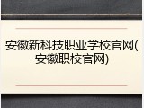 安徽新科技职业学校官网(安徽职校官网)