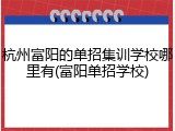 杭州富阳的单招集训学校哪里有(富阳单招学校)