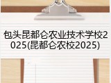 包头昆都仑农业技术学校2025(昆都仑农校2025)