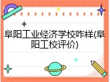 阜阳工业经济学校咋样(阜阳工校评价)