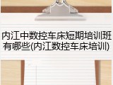 内江中数控车床短期培训班有哪些(内江数控车床培训)
