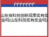 山东省科技创新成果奖有奖金吗(山东科技奖有奖金吗)