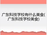 广东科技学校有什么美食(广东科技学校美食)