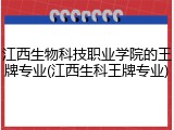 江西生物科技职业学院的王牌专业(江西生科王牌专业)