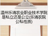 温州乐清农业职业技术学院是私立还是公立(乐清农院公私性质)