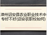 漳州诏安县农业职业技术中专好不好(诏安农职校如何)