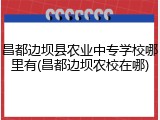 昌都边坝县农业中专学校哪里有(昌都边坝农校在哪)