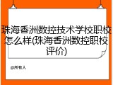 珠海香洲数控技术学校职校怎么样(珠海香洲数控职校评价)
