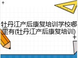 牡丹江产后康复培训学校哪里有(牡丹江产后康复培训)
