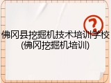 佛冈县挖掘机技术培训学校(佛冈挖掘机培训)