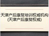 天津产后康复培训权威机构(天津产后康复权威)