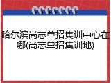 哈尔滨尚志单招集训中心在哪(尚志单招集训地)