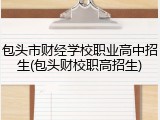 包头市财经学校职业高中招生(包头财校职高招生)