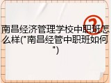 南昌经济管理学校中职班怎么样("南昌经管中职班如何")