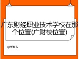 广东财经职业技术学校在那个位置(广财校位置)