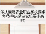 肇庆鼎湖农业职业学校要求高吗(肇庆鼎湖农校要求高吗)