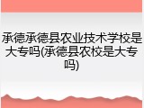 承德承德县农业技术学校是大专吗(承德县农校是大专吗)