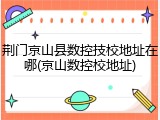 荆门京山县数控技校地址在哪(京山数控校地址)