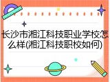 长沙市湘江科技职业学校怎么样(湘江科技职校如何)