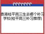 贵港桂平高三生去哪个补习学校(桂平高三补习推荐)