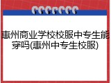 惠州商业学校校服中专生能穿吗(惠州中专生校服)