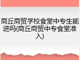 商丘商贸学校食堂中专生能进吗(商丘商贸中专食堂准入)