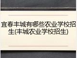 宜春丰城有哪些农业学校招生(丰城农业学校招生)