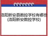 洛阳新安县数控学校有哪些(洛阳新安数控学校)