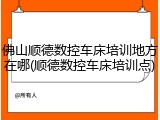佛山顺德数控车床培训地方在哪(顺德数控车床培训点)