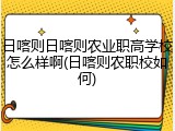 日喀则日喀则农业职高学校怎么样啊(日喀则农职校如何)