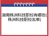湖南株洲科技职校有哪些(株洲科技职校名单)