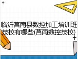 临沂莒南县数控加工培训班技校有哪些(莒南数控技校)