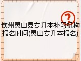 钦州灵山县专升本补习机构报名时间(灵山专升本报名)