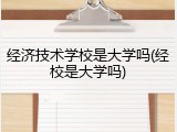 经济技术学校是大学吗(经校是大学吗)