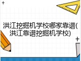 洪江挖掘机学校哪家靠谱(洪江靠谱挖掘机学校)
