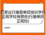 石家庄行唐县单招培训学校正规学校有那些(行唐单招正规校)
