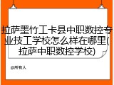 拉萨墨竹工卡县中职数控专业技工学校怎么样在哪里(拉萨中职数控学校)