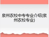泉州农校中专专业介绍(泉州农校专业)