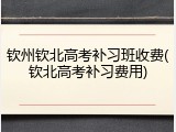 钦州钦北高考补习班收费(钦北高考补习费用)