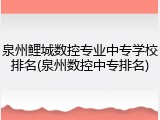 泉州鲤城数控专业中专学校排名(泉州数控中专排名)