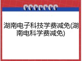 湖南电子科技学费减免(湖南电科学费减免)