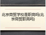 北京商贸学校是职高吗(北京商贸职高吗)