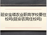 延安宝塔农业职高学校要住校吗(延安农高住校吗)