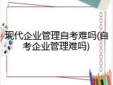 现代企业管理自考难吗(自考企业管理难吗)