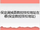 保定满城县数控技校地址在哪(保定数控技校地址)
