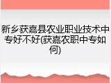新乡获嘉县农业职业技术中专好不好(获嘉农职中专如何)
