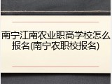 南宁江南农业职高学校怎么报名(南宁农职校报名)